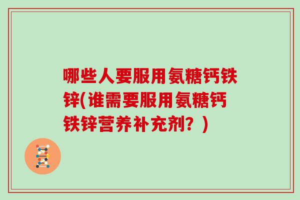 哪些人要服用氨糖钙铁锌(谁需要服用氨糖钙铁锌营养补充剂?) 哪些人要服用氨糖钙铁锌(谁需要服用氨糖钙铁锌营养补充剂?)