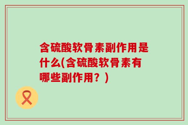 含硫酸软骨素副作用是什么(含硫酸软骨素有哪些副作用？)