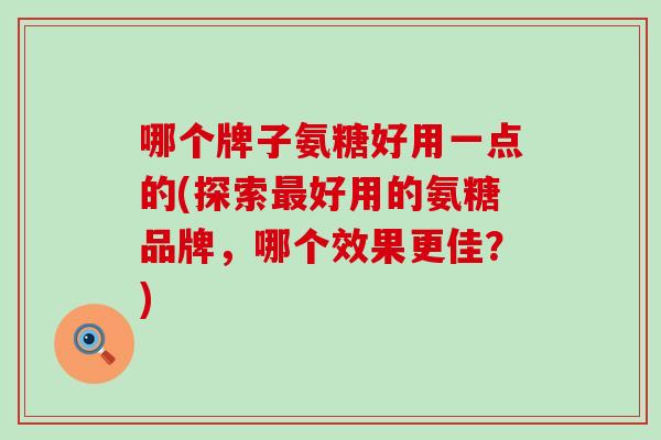哪个牌子氨糖好用一点的(探索好用的氨糖品牌，哪个效果更佳？)