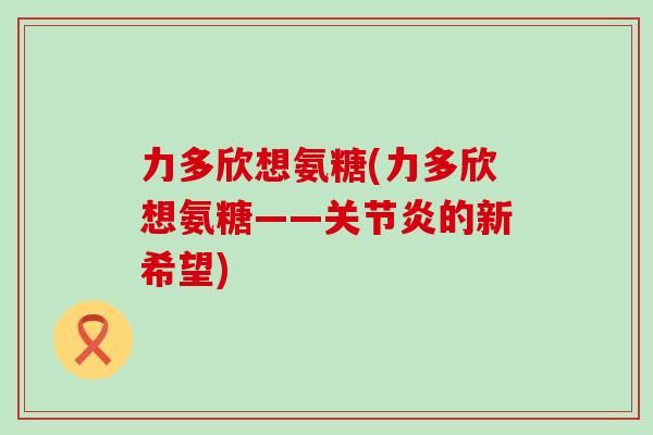 力多欣想氨糖(力多欣想氨糖——的新希望) 力多欣想氨糖(力多欣想氨糖——的新希望)
