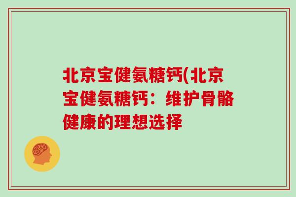 北京宝健氨糖钙(北京宝健氨糖钙:维护骨骼健康的理想选择 北京宝健氨糖钙(北京宝健氨糖钙:维护骨骼健康的理想选择