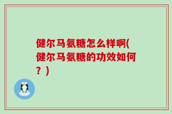 健尔马氨糖怎么样啊(健尔马氨糖的功效如何?) 健尔马氨糖怎么样啊(健尔马氨糖的功效如何?)