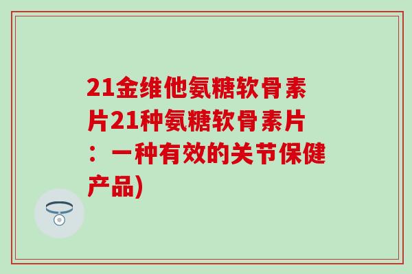 21金维他氨糖软骨素片21种氨糖软骨素片:一种有效的关节保健产品) 21金维他氨糖软骨素片21种氨糖软骨素片:一种有效的关节保健产品)