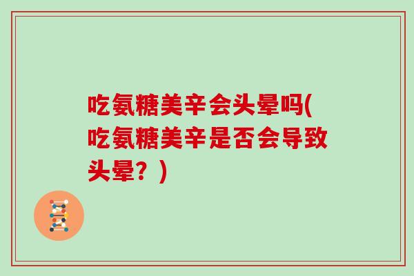 吃氨糖美辛会头晕吗(吃氨糖美辛是否会导致头晕?) 吃氨糖美辛会头晕吗(吃氨糖美辛是否会导致头晕?)