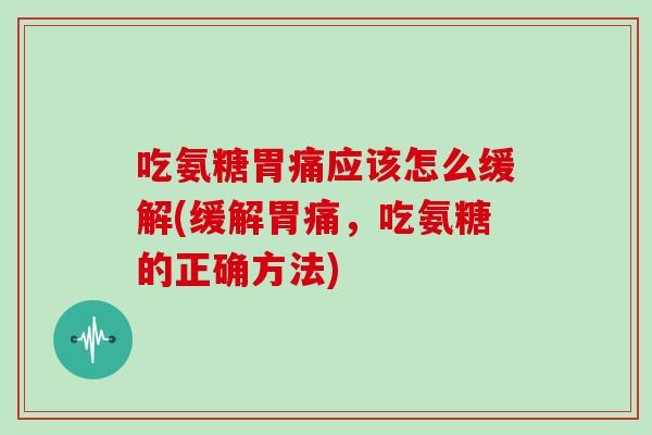 吃氨糖胃痛应该怎么缓解(缓解胃痛，吃氨糖的正确方法)