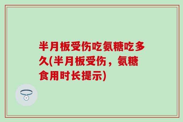 受伤吃氨糖吃多久(受伤,氨糖食用时长提示) 受伤吃氨糖吃多久(受伤,氨糖食用时长提示)