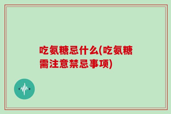 吃氨糖忌什么(吃氨糖需注意禁忌事项)