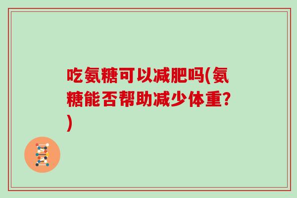 吃氨糖可以吗(氨糖能否帮助减少体重？)