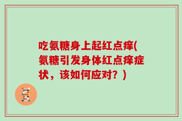 吃氨糖身上起红点痒(氨糖引发身体红点痒症状,该如何应对?) 吃氨糖身上起红点痒(氨糖引发身体红点痒症状,该如何应对?)