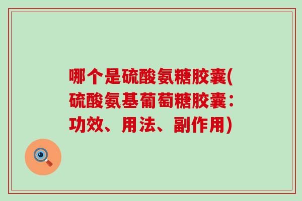 哪个是硫酸氨糖胶囊(硫酸氨基葡萄糖胶囊：功效、用法、副作用)