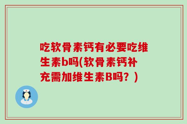 吃软骨素钙有必要吃维生素b吗(软骨素钙补充需加维生素B吗?) 吃软骨素钙有必要吃维生素b吗(软骨素钙补充需加维生素B吗?)