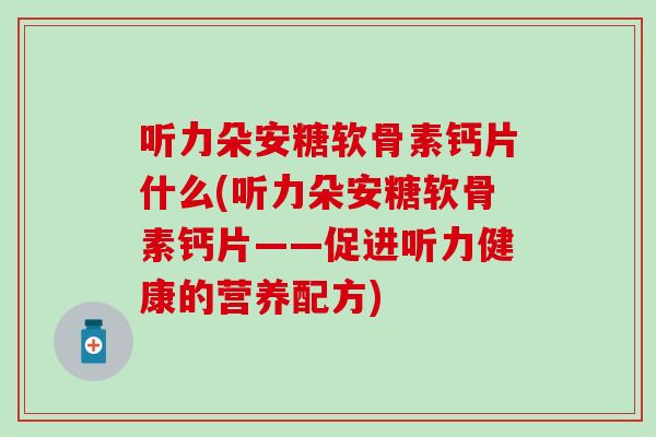 听力朵安糖软骨素钙片什么(听力朵安糖软骨素钙片——促进听力健康的营养配方) 听力朵安糖软骨素钙片什么(听力朵安糖软骨素钙片——促进听力健康的营养配方)