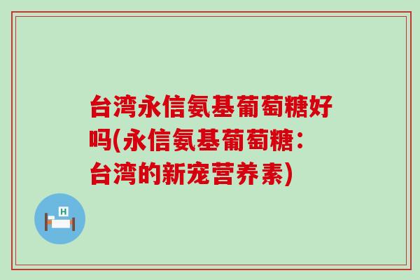台湾永信氨基葡萄糖好吗(永信氨基葡萄糖：台湾的新宠营养素)