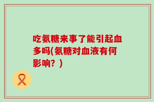 吃氨糖来事了能引起多吗(氨糖对液有何影响?) 吃氨糖来事了能引起多吗(氨糖对液有何影响?)