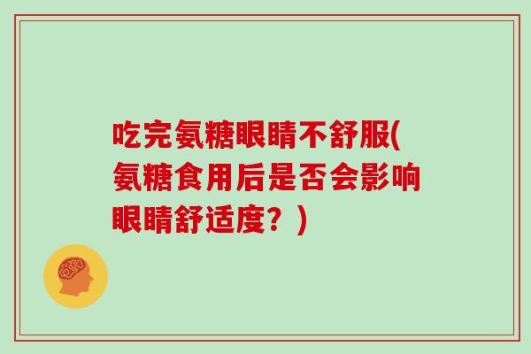 吃完氨糖眼睛不舒服(氨糖食用后是否会影响眼睛舒适度？)