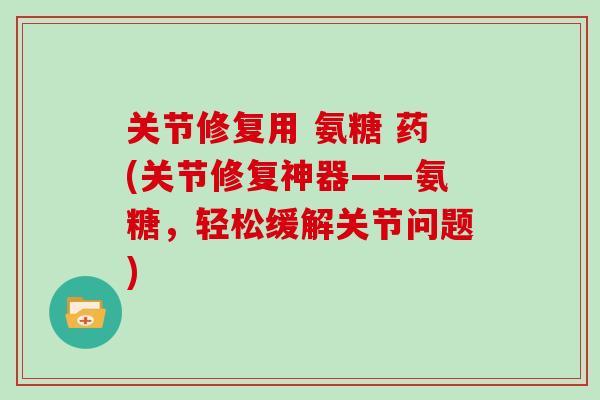 关节修复用 氨糖 药(关节修复神器——氨糖，轻松缓解关节问题)