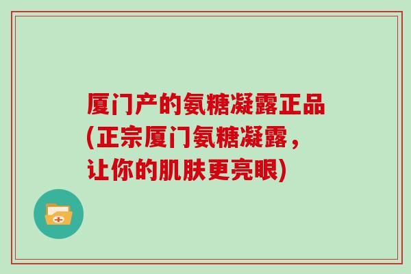 厦门产的氨糖凝露正品(正宗厦门氨糖凝露,让你的更亮眼) 厦门产的氨糖凝露正品(正宗厦门氨糖凝露,让你的更亮眼)
