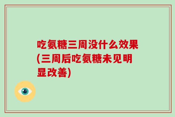 吃氨糖三周没什么效果(三周后吃氨糖未见明显改善)
