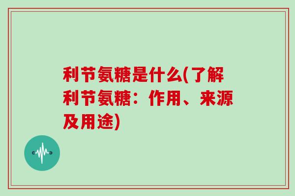 利节氨糖是什么(了解利节氨糖：作用、来源及用途)