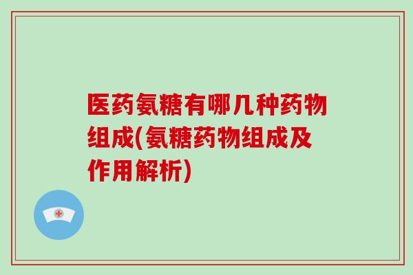 医药氨糖有哪几种组成(氨糖组成及作用解析)