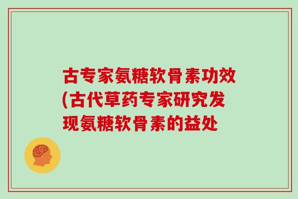 古专家氨糖软骨素功效(古代草药专家研究发现氨糖软骨素的益处