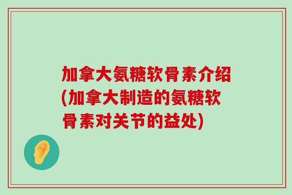 加拿大氨糖软骨素介绍(加拿大制造的氨糖软骨素对关节的益处)