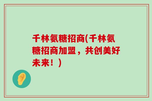 千林氨糖招商(千林氨糖招商加盟,共创美好未来!) 千林氨糖招商(千林氨糖招商加盟,共创美好未来!)
