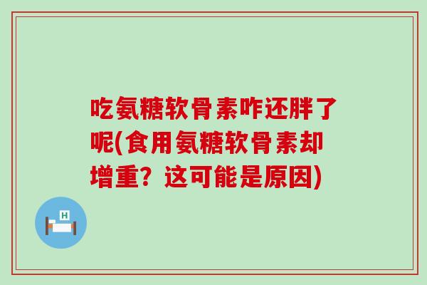 吃氨糖软骨素咋还胖了呢(食用氨糖软骨素却增重?这可能是原因) 吃氨糖软骨素咋还胖了呢(食用氨糖软骨素却增重?这可能是原因)