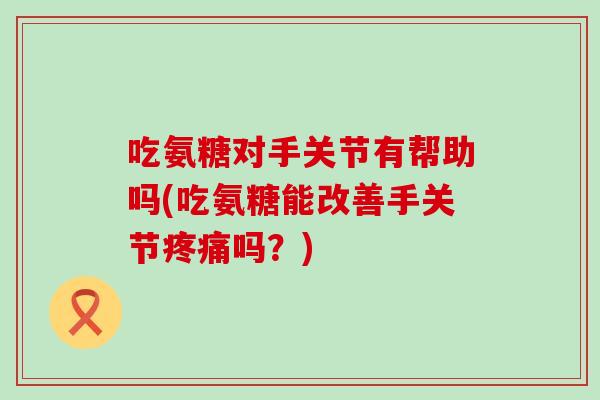 吃氨糖对手关节有帮助吗(吃氨糖能改善手关节吗?) 吃氨糖对手关节有帮助吗(吃氨糖能改善手关节吗?)