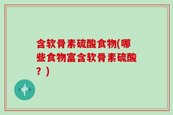 含软骨素硫酸食物(哪些食物富含软骨素硫酸?) 含软骨素硫酸食物(哪些食物富含软骨素硫酸?)
