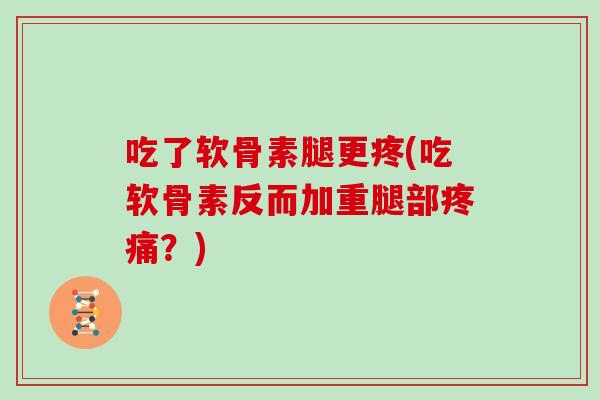 吃了软骨素腿更疼(吃软骨素反而加重腿部?) 吃了软骨素腿更疼(吃软骨素反而加重腿部?)