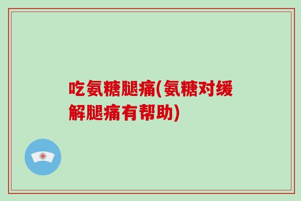 吃氨糖腿痛(氨糖对缓解腿痛有帮助)