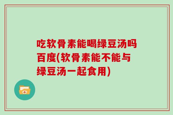 吃软骨素能喝绿豆汤吗百度(软骨素能不能与绿豆汤一起食用)