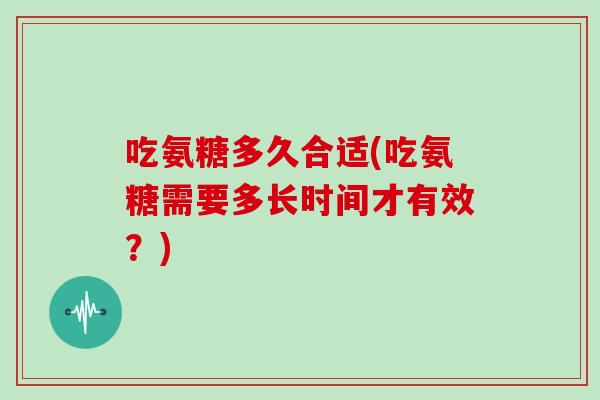 吃氨糖多久合适(吃氨糖需要多长时间才有效？)