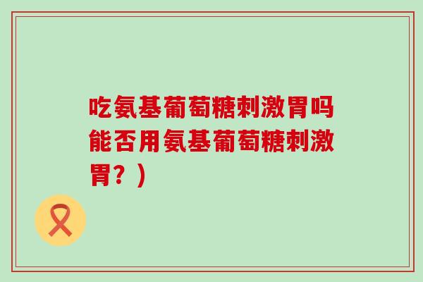 吃氨基葡萄糖刺激胃吗能否用氨基葡萄糖刺激胃？)