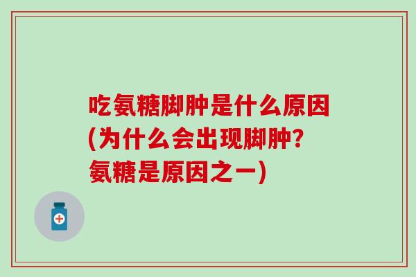 吃氨糖脚肿是什么原因(为什么会出现脚肿？氨糖是原因之一)