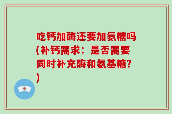 吃钙加酶还要加氨糖吗(补钙需求：是否需要同时补充酶和氨基糖？)