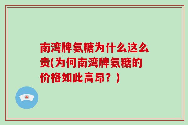 南湾牌氨糖为什么这么贵(为何南湾牌氨糖的价格如此高昂?) 南湾牌氨糖为什么这么贵(为何南湾牌氨糖的价格如此高昂?)