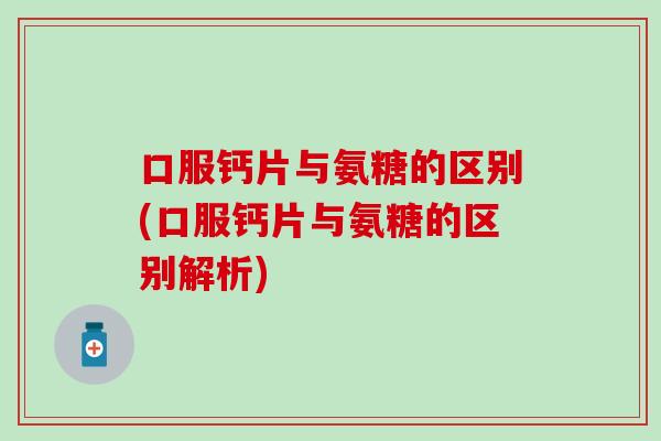 口服钙片与氨糖的区别(口服钙片与氨糖的区别解析) 口服钙片与氨糖的区别(口服钙片与氨糖的区别解析)