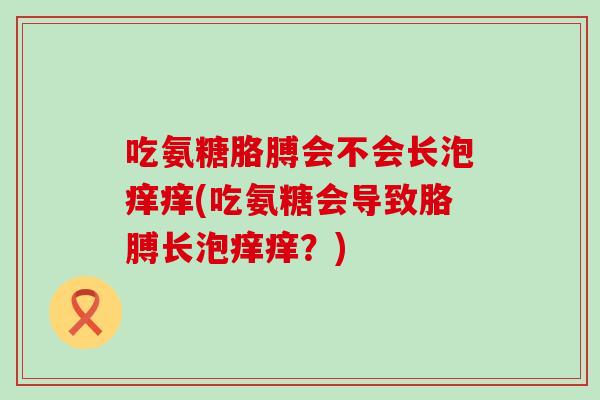 吃氨糖胳膊会不会长泡痒痒(吃氨糖会导致胳膊长泡痒痒？)