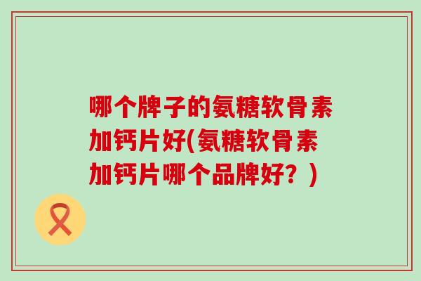 哪个牌子的氨糖软骨素加钙片好(氨糖软骨素加钙片哪个品牌好？)