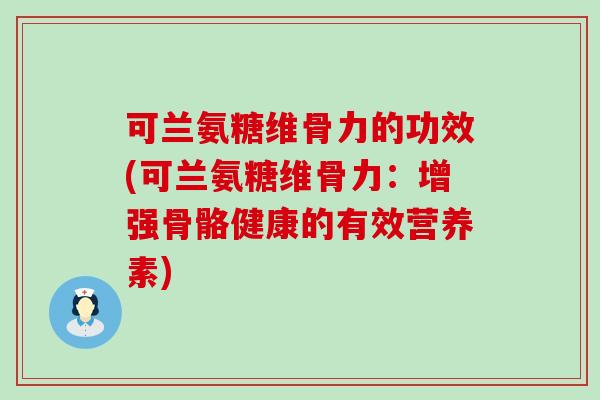可兰氨糖维骨力的功效(可兰氨糖维骨力:增强骨骼健康的有效营养素) 可兰氨糖维骨力的功效(可兰氨糖维骨力:增强骨骼健康的有效营养素)