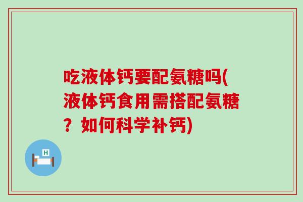 吃液体钙要配氨糖吗(液体钙食用需搭配氨糖？如何科学补钙)