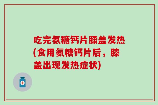 吃完氨糖钙片膝盖发热(食用氨糖钙片后,膝盖出现发热症状) 吃完氨糖钙片膝盖发热(食用氨糖钙片后,膝盖出现发热症状)