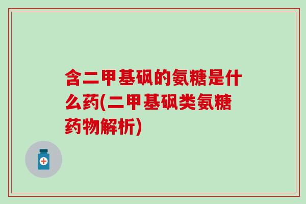 含二甲基砜的氨糖是什么药(二甲基砜类氨糖解析) 含二甲基砜的氨糖是什么药(二甲基砜类氨糖解析)