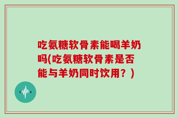 吃氨糖软骨素能喝羊奶吗(吃氨糖软骨素是否能与羊奶同时饮用?) 吃氨糖软骨素能喝羊奶吗(吃氨糖软骨素是否能与羊奶同时饮用?)