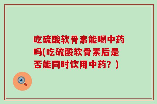 吃硫酸软骨素能喝吗(吃硫酸软骨素后是否能同时饮用?) 吃硫酸软骨素能喝吗(吃硫酸软骨素后是否能同时饮用?)