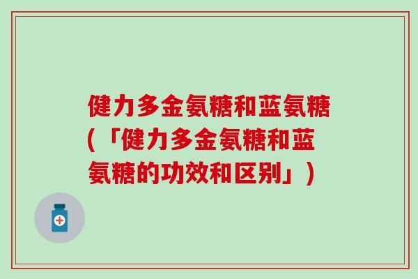 健力多金氨糖和蓝氨糖(「健力多金氨糖和蓝氨糖的功效和区别」) 健力多金氨糖和蓝氨糖(「健力多金氨糖和蓝氨糖的功效和区别」)