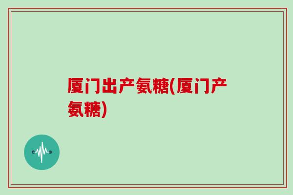 厦门出产氨糖(厦门产氨糖)