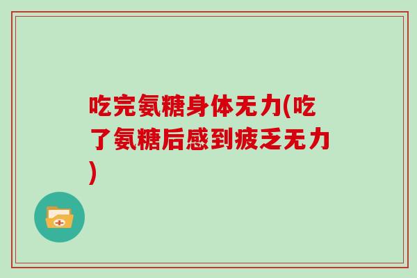 吃完氨糖身体无力(吃了氨糖后感到疲乏无力) 吃完氨糖身体无力(吃了氨糖后感到疲乏无力)